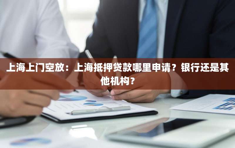 上海上门空放:上海抵押贷款哪里申请?银行还是其他机构?